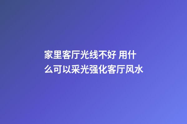 家里客厅光线不好 用什么可以采光强化客厅风水